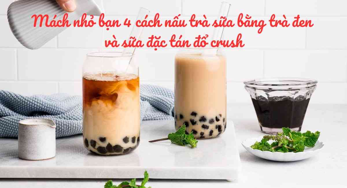 Mách nhỏ bạn 4 cách nấu trà sữa bằng trà đen và sữa đặc tán đổ crush